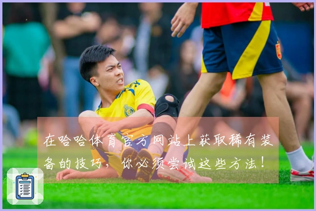 在哈哈体育官方网站上获取稀有装备的技巧，你必须尝试这些方法！