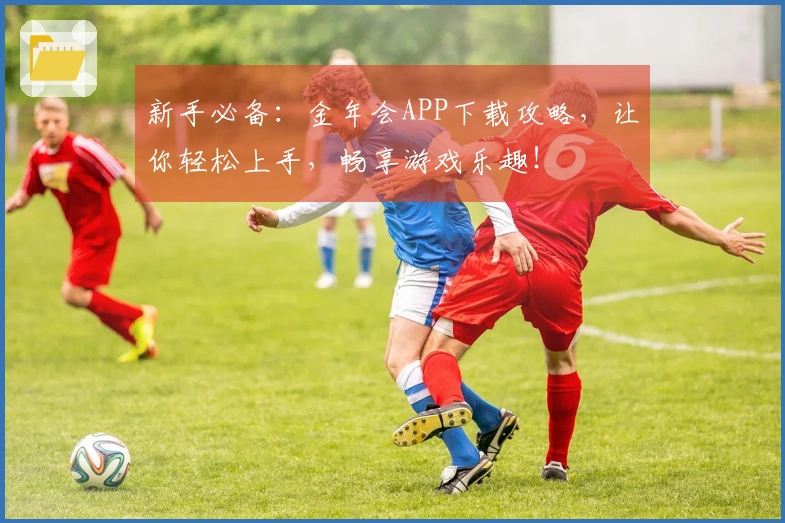 新手必备：金年会APP下载攻略，让你轻松上手，畅享游戏乐趣！