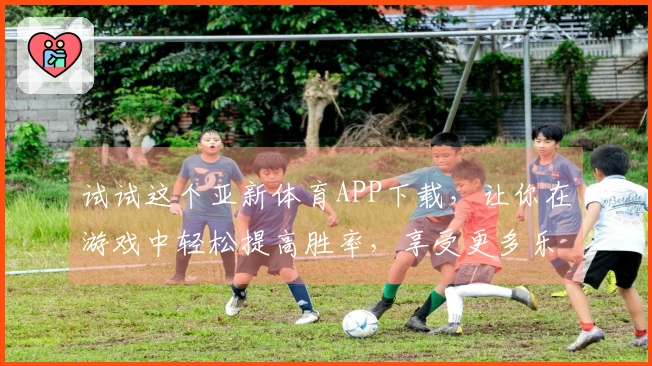 试试这个亚新体育APP下载，让你在游戏中轻松提高胜率，享受更多乐趣！