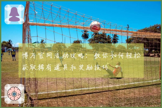 博万官网活动攻略：教你如何轻松获取稀有道具和奖励技巧