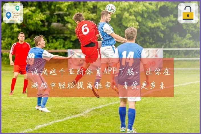 试试这个亚新体育APP下载，让你在游戏中轻松提高胜率，享受更多乐趣！