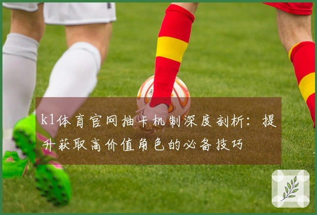 k1体育官网抽卡机制深度剖析：提升获取高价值角色的必备技巧