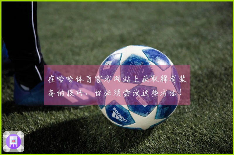 在哈哈体育官方网站上获取稀有装备的技巧，你必须尝试这些方法！