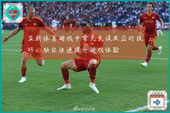 亚新体育游戏中常见失误及应对技巧，助你快速提升游戏体验