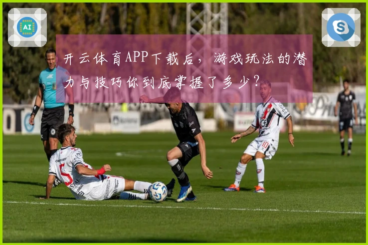 开云体育APP下载后，游戏玩法的潜力与技巧你到底掌握了多少？