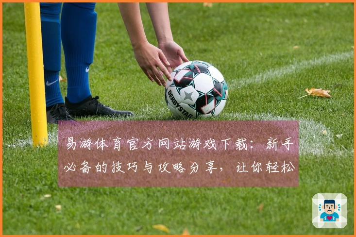 易游体育官方网站游戏下载：新手必备的技巧与攻略分享，让你轻松上手游戏世界
