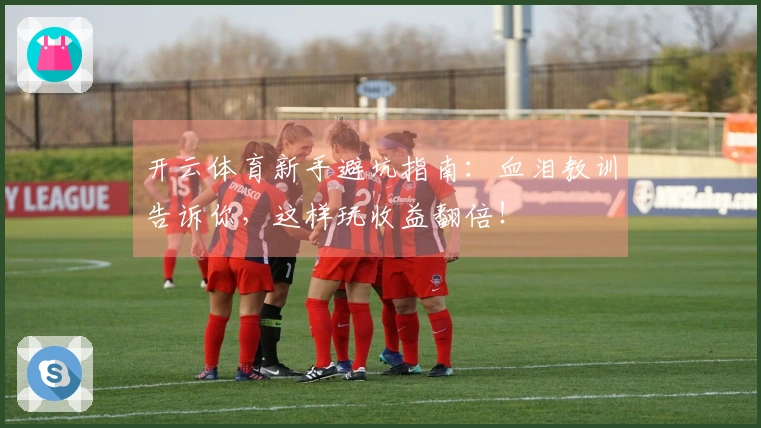 开云体育新手避坑指南：血泪教训告诉你，这样玩收益翻倍！