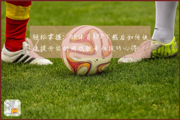 轻松掌握：mk体育APP下载后如何快速提升你的游戏胜率和技巧心得