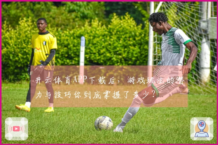 开云体育APP下载后，游戏玩法的潜力与技巧你到底掌握了多少？
