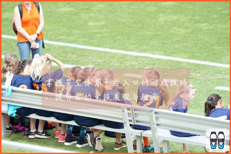 掌握星空体育平台入口的游戏技巧，提升你的竞技表现与胜率