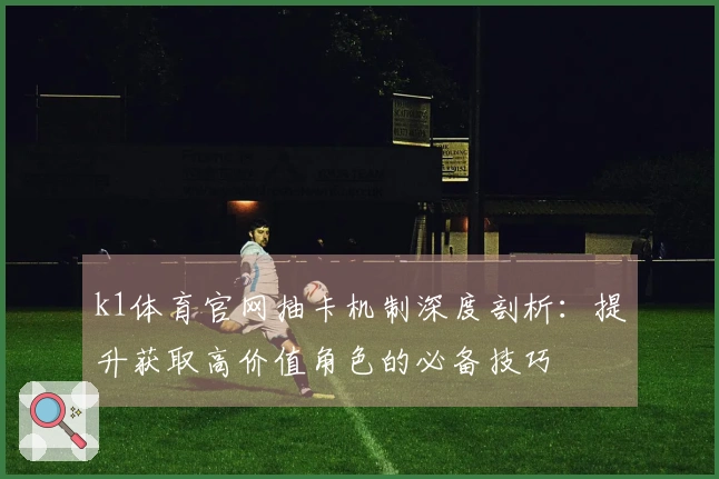 k1体育官网抽卡机制深度剖析：提升获取高价值角色的必备技巧