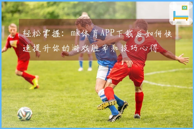 轻松掌握：mk体育APP下载后如何快速提升你的游戏胜率和技巧心得