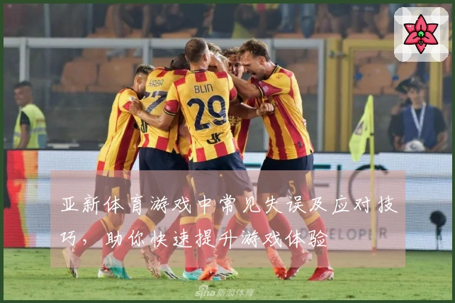 亚新体育游戏中常见失误及应对技巧，助你快速提升游戏体验