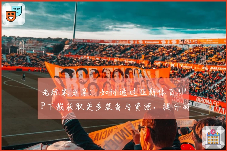 老玩家分享：如何通过亚新体育APP下载获取更多装备与资源，提升游戏体验！