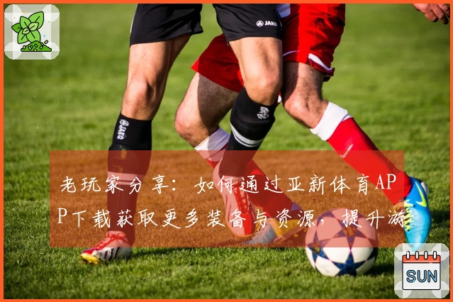 老玩家分享：如何通过亚新体育APP下载获取更多装备与资源，提升游戏体验！